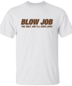 Blow job the only job i’ll ever love shirt Blow job the only job i’ll ever love shirt
