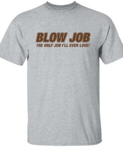 Blow job the only job i'll ever love shirt 4 Blow job the only job ill ever love shirt 4