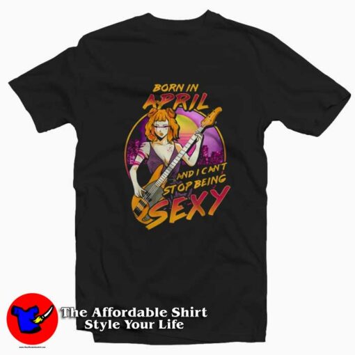 Born in April And I Can’t Stop Being Sexy Guitarists T-Shirt On Sale