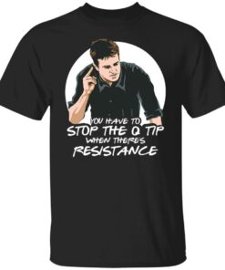 Chandler Bing you have to stop the q tip when there’s resistance shirt Chandler Bing you have to stop the q tip when there’s resistance shirt