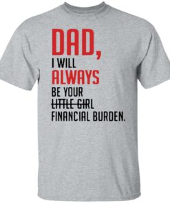 Dad I will always be your little girl financial burden shirt Dad I will always be your little girl financial burden shirt