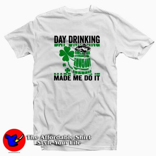 Day Drinking Made Me Do It T Shirt For St Patricks Day