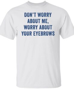 Don’t worry about me worry about your eyebrows shirt Don’t worry about me worry about your eyebrows shirt