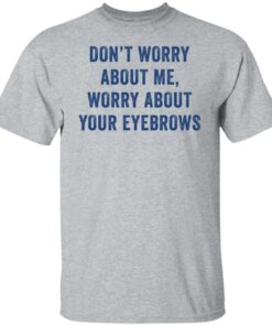 Don’t worry about me worry about your eyebrows shirt Don’t worry about me worry about your eyebrows shirt