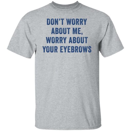 Don’t worry about me worry about your eyebrows shirt