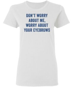 Dont worry about me worry about your eyebrows shirt 2