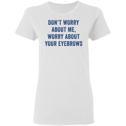 Don’t worry about me worry about your eyebrows shirt