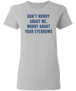 Dont worry about me worry about your eyebrows shirt 3