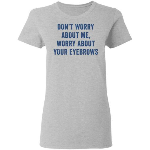 Don’t worry about me worry about your eyebrows shirt