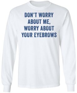 Dont worry about me worry about your eyebrows shirt 4