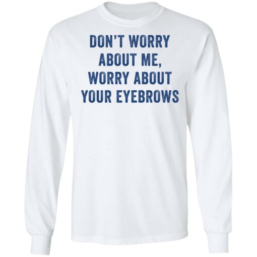 Don’t worry about me worry about your eyebrows shirt