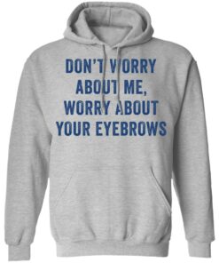 Dont worry about me worry about your eyebrows shirt 5