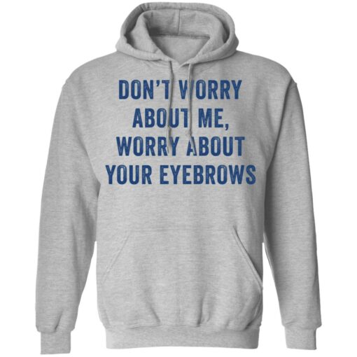 Don’t worry about me worry about your eyebrows shirt