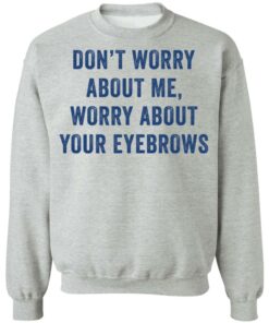 Dont worry about me worry about your eyebrows shirt 7
