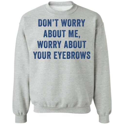 Don’t worry about me worry about your eyebrows shirt