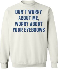 Dont worry about me worry about your eyebrows shirt 8