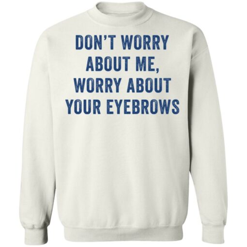 Don’t worry about me worry about your eyebrows shirt