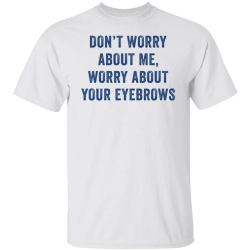 Don’t worry about me worry about your eyebrows shirt