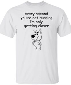 Every second you’re not running i’m only getting closer shirt Every second you’re not running i’m only getting closer shirt
