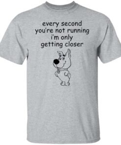 Every second you're not running i'm only getting closer shirt 7 Every second youre not running im only getting closer shirt 6
