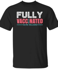 Fully vaccinated you’re welcome shirt Fully vaccinated you’re welcome shirt