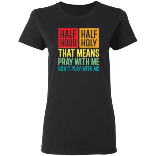 Half hood half holy that means pray with me don’t play with me shirt