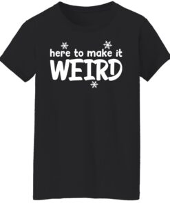 Here to make it weird shirt 5 Here to make it weird shirt 5