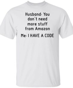 Husband you don’t need more stuff from Amazon me i have a code shirt Husband you don’t need more stuff from Amazon me i have a code shirt