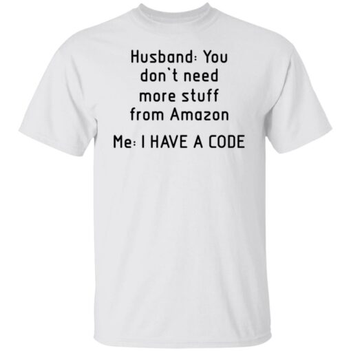 Husband you don’t need more stuff from Amazon me i have a code shirt