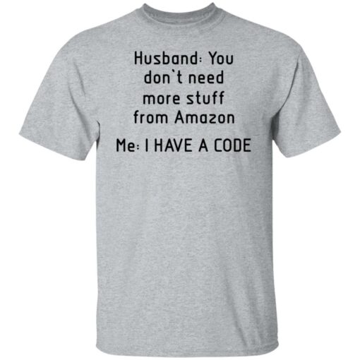 Husband you don’t need more stuff from Amazon me i have a code shirt