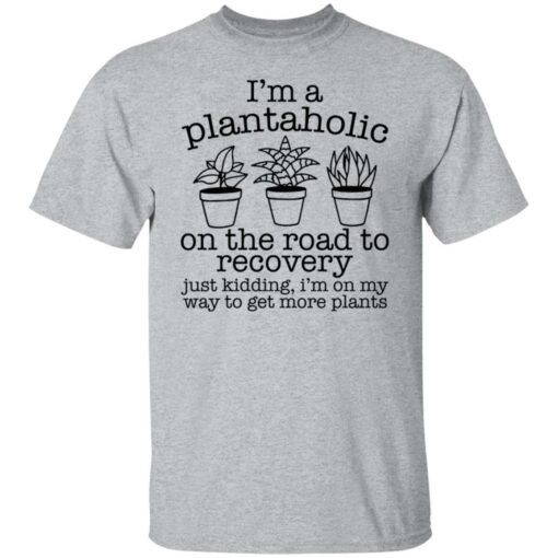 I’m a plantaholic on the road to recovery just kidding shirt