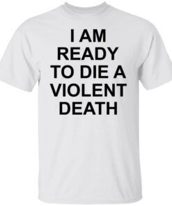 I am ready to die a violent death shirt I am ready to die a violent death shirt