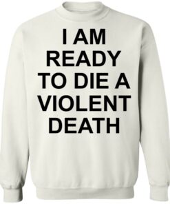 I am ready to die a violent death shirt I am ready to die a violent death shirt