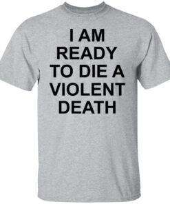 I am ready to die a violent death shirt 4