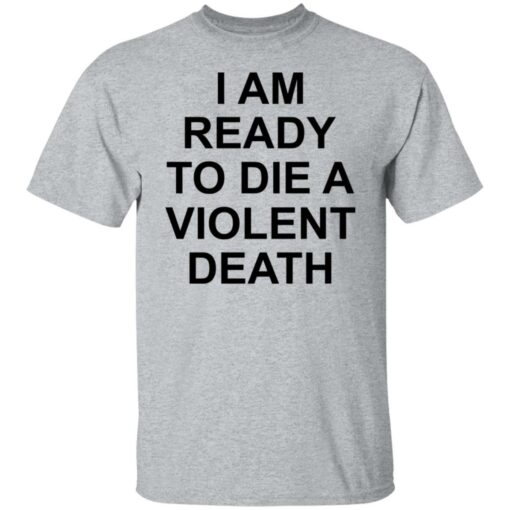 I am ready to die a violent death shirt