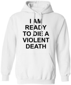 I am ready to die a violent death shirt 8