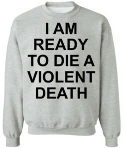 I am ready to die a violent death shirt 9