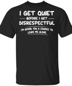 I get quiet before I get disrespectful I’m giving you a chance shirt I get quiet before I get disrespectful I’m giving you a chance shirt