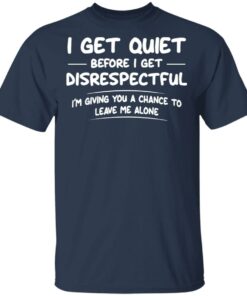 I get quiet before I get disrespectful I’m giving you a chance shirt I get quiet before I get disrespectful I’m giving you a chance shirt