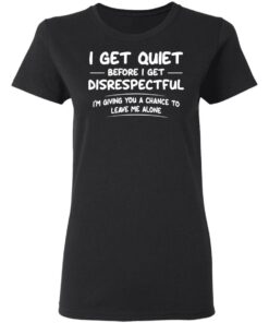 I get quiet before I get disrespectful I'm giving you a chance shirt 2 I get quiet before I get disrespectful Im giving you a chance shirt 2