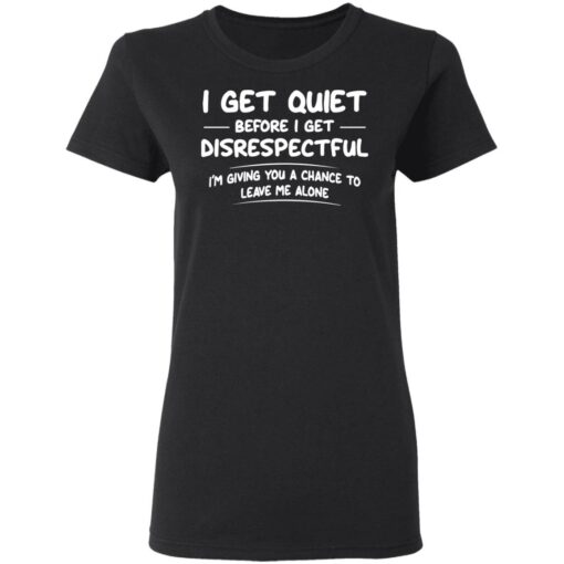 I get quiet before I get disrespectful I’m giving you a chance shirt