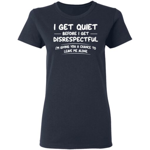 I get quiet before I get disrespectful I’m giving you a chance shirt