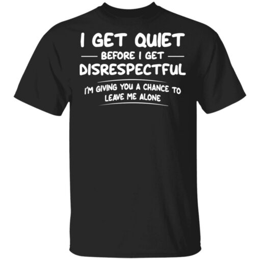 I get quiet before I get disrespectful I’m giving you a chance shirt