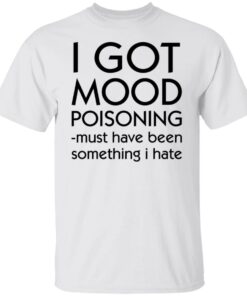 I got mood poisoning must have been something i hate shirt I got mood poisoning must have been something i hate shirt