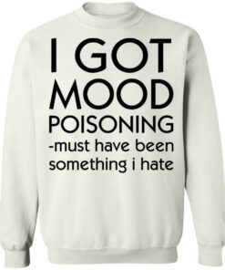 I got mood poisoning must have been something i hate shirt I got mood poisoning must have been something i hate shirt