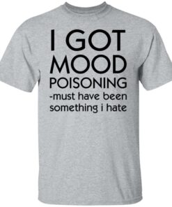 I got mood poisoning must have been something i hate shirt 4 I got mood poisoning must have been something i hate shirt 4