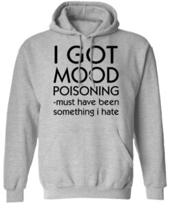 I got mood poisoning must have been something i hate shirt 7 I got mood poisoning must have been something i hate shirt 7