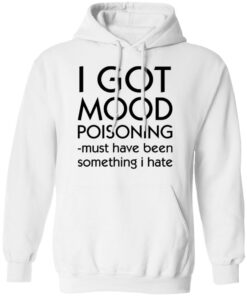 I got mood poisoning must have been something i hate shirt 8 I got mood poisoning must have been something i hate shirt 8
