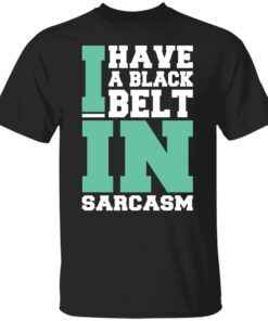 I have a black belt in sarcasm shirt I have a black belt in sarcasm shirt