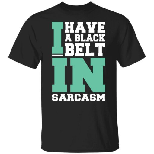 I have a black belt in sarcasm shirt